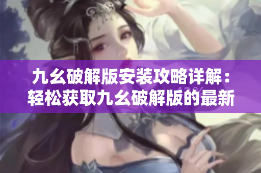 九幺破解版安装攻略详解：轻松获取九幺破解版的最新安装方法
