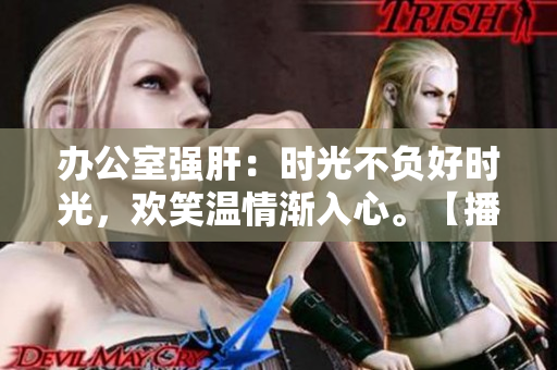办公室强肝：时光不负好时光，欢笑温情渐入心。【播出时间揭晓】