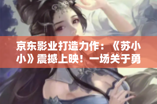 京东影业打造力作：《苏小小》震撼上映！一场关于勇气与冒险的视听盛宴
