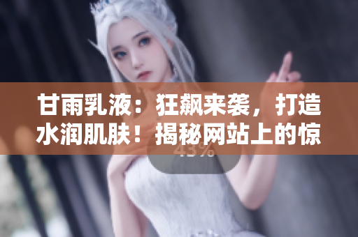 甘雨乳液：狂飙来袭，打造水润肌肤！揭秘网站上的惊艳效果！