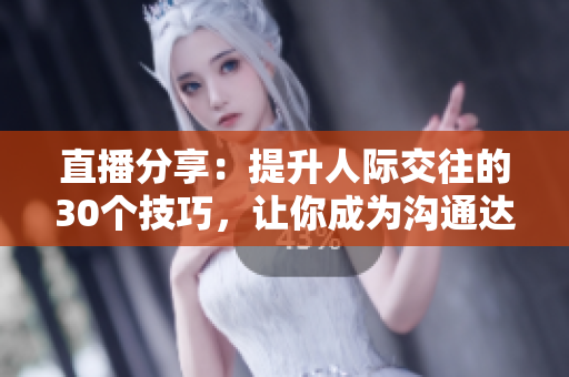 直播分享：提升人际交往的30个技巧，让你成为沟通达人