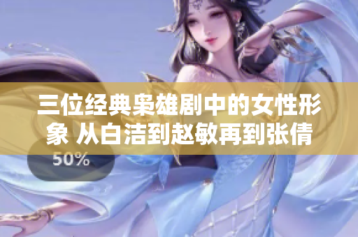 三位经典枭雄剧中的女性形象 从白洁到赵敏再到张倩