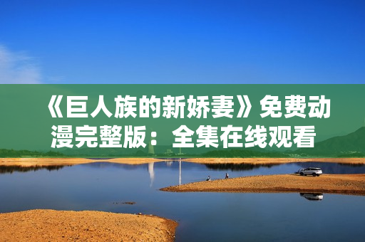 《巨人族的新娇妻》免费动漫完整版：全集在线观看