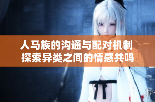 人马族的沟通与配对机制 探索异类之间的情感共鸣