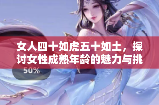女人四十如虎五十如土，探讨女性成熟年龄的魅力与挑战