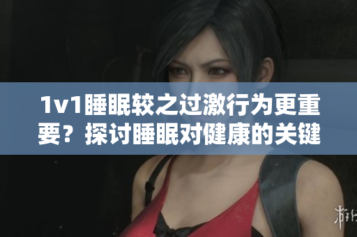 1v1睡眠较之过激行为更重要？探讨睡眠对健康的关键影响