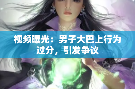 视频曝光：男子大巴上行为过分，引发争议