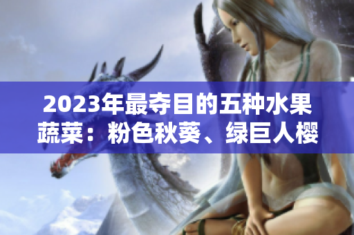 2023年最夺目的五种水果蔬菜：粉色秋葵、绿巨人樱桃、草莓丝瓜与芭乐
