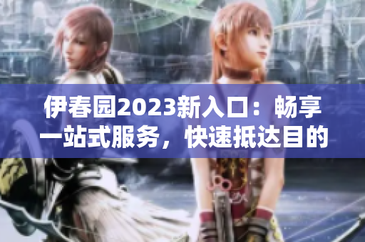 伊春园2023新入口：畅享一站式服务，快速抵达目的地