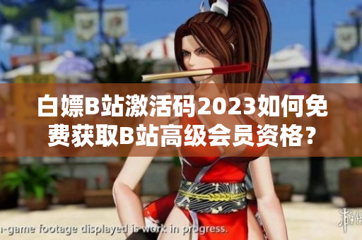 白嫖B站激活码2023如何免费获取B站高级会员资格？