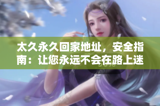 太久永久回家地址，安全指南：让您永远不会在路上迷失！
