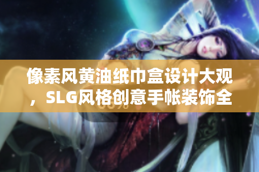 像素风黄油纸巾盒设计大观，SLG风格创意手帐装饰全解析
