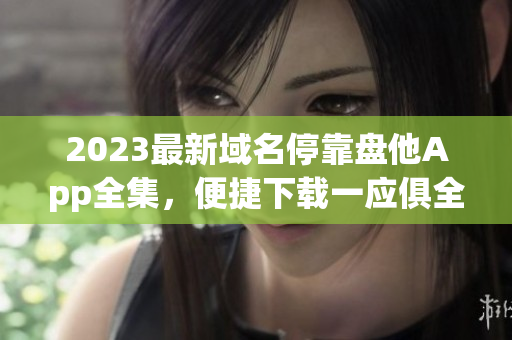 2023最新域名停靠盘他App全集，便捷下载一应俱全
