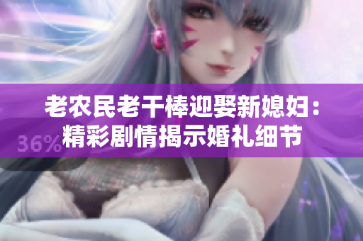 老农民老干棒迎娶新媳妇：精彩剧情揭示婚礼细节