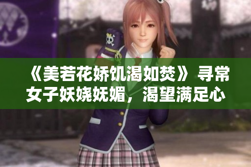 《美若花娇饥渴如焚》 寻常女子妖娆妩媚，渴望满足心头渴望。