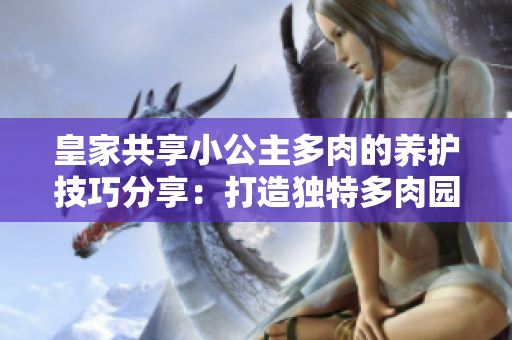 皇家共享小公主多肉的养护技巧分享：打造独特多肉园的秘诀