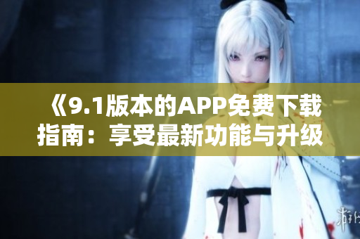 《9.1版本的APP免费下载指南：享受最新功能与升级体验》