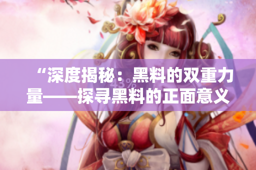 “深度揭秘：黑料的双重力量——探寻黑料的正面意义和持续流动的背后”