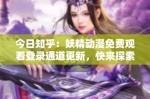 今日知乎：妖精动漫免费观看登录通道更新，快来探索最新精彩内容！