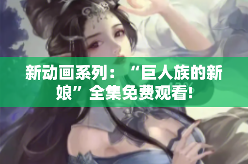 新动画系列：“巨人族的新娘”全集免费观看!
