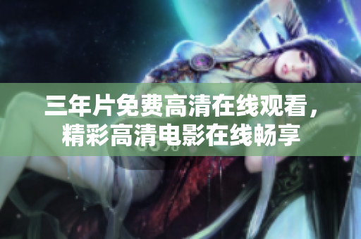 三年片免费高清在线观看，精彩高清电影在线畅享