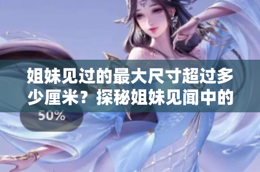 姐妹见过的最大尺寸超过多少厘米？探秘姐妹见闻中的尺寸记录
