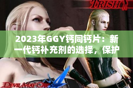 2023年GGY钙同钙片：新一代钙补充剂的选择，保护你的骨骼健康