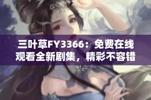 三叶草FY3366：免费在线观看全新剧集，精彩不容错过