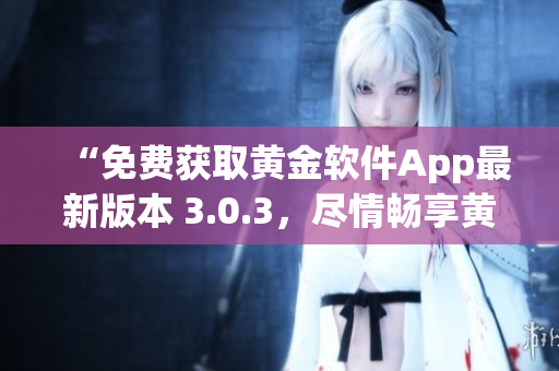 “免费获取黄金软件App最新版本 3.0.3，尽情畅享黄金投资利器！”