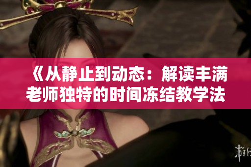 《从静止到动态：解读丰满老师独特的时间冻结教学法》