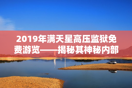 2019年满天星高压监狱免费游览——揭秘其神秘内部