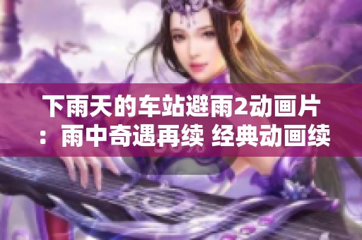 下雨天的车站避雨2动画片：雨中奇遇再续 经典动画续集 引发新思考