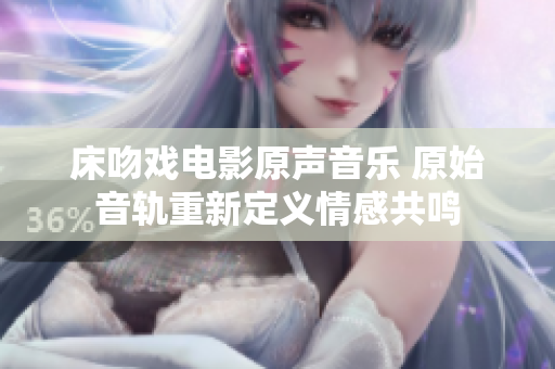 床吻戏电影原声音乐 原始音轨重新定义情感共鸣