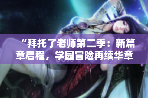 “拜托了老师第二季：新篇章启程，学园冒险再续华章！”
