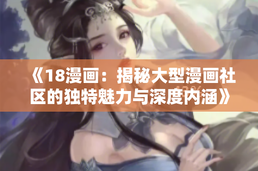 《18漫画：揭秘大型漫画社区的独特魅力与深度内涵》