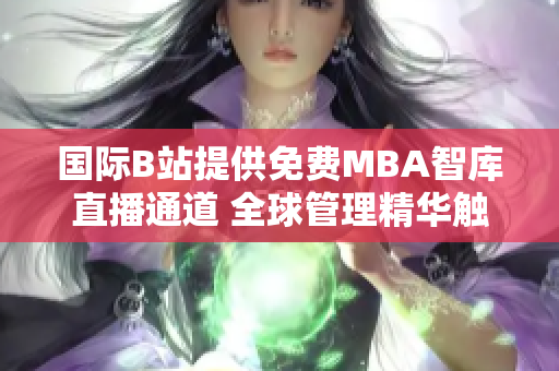 国际B站提供免费MBA智库直播通道 全球管理精华触手可及