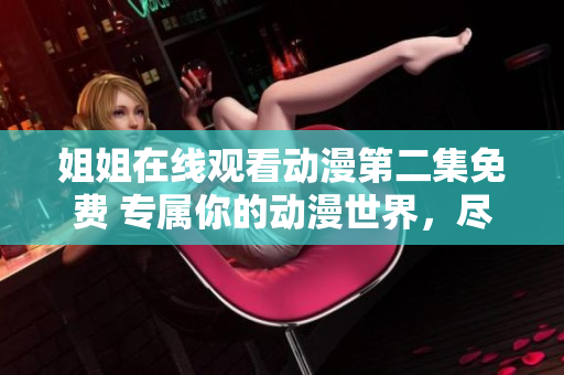 姐姐在线观看动漫第二集免费 专属你的动漫世界，尽在掌握
