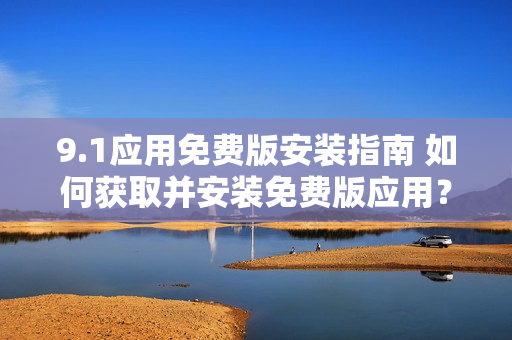 9.1应用免费版安装指南 如何获取并安装免费版应用？