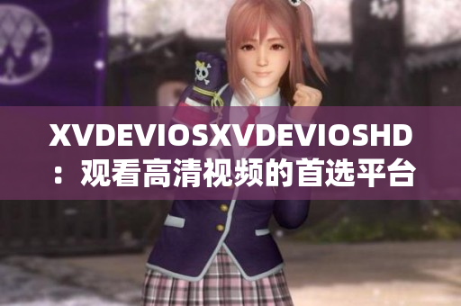 XVDEVIOSXVDEVIOSHD：观看高清视频的首选平台