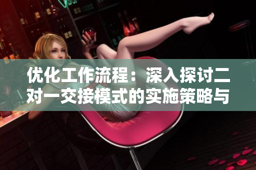 优化工作流程：深入探讨二对一交接模式的实施策略与效益分析
