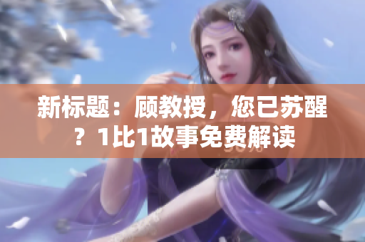 新标题：顾教授，您已苏醒？1比1故事免费解读