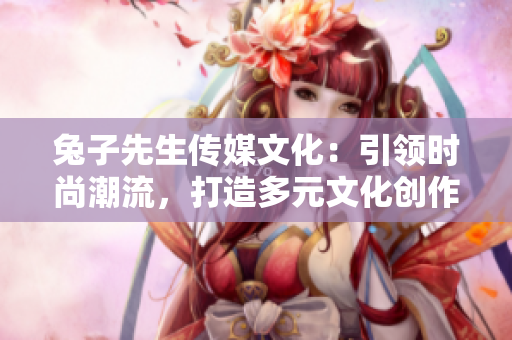 兔子先生传媒文化：引领时尚潮流，打造多元文化创作平台
