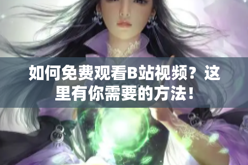 如何免费观看B站视频？这里有你需要的方法！