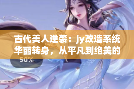 古代美人逆袭：jy改造系统华丽转身，从平凡到绝美的惊艳蜕变
