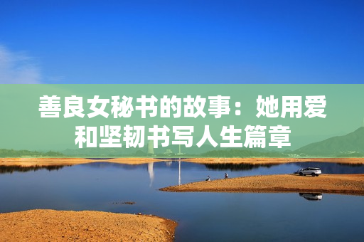 善良女秘书的故事：她用爱和坚韧书写人生篇章