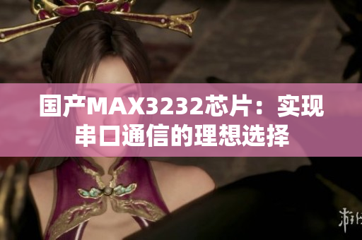 国产MAX3232芯片：实现串口通信的理想选择