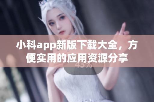 小科app新版下载大全，方便实用的应用资源分享