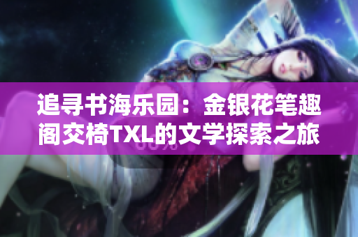 追寻书海乐园：金银花笔趣阁交椅TXL的文学探索之旅