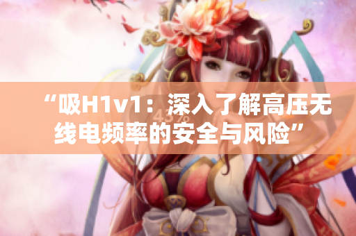 “吸H1v1：深入了解高压无线电频率的安全与风险”