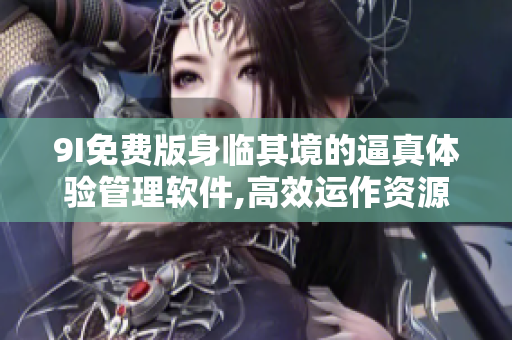 9I免费版身临其境的逼真体验管理软件,高效运作资源,运营管理得心应手